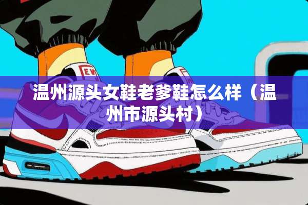 温州源头女鞋老爹鞋怎么样(温州市源头村) 温州源头女鞋老爹鞋怎么样(温州市源头村)