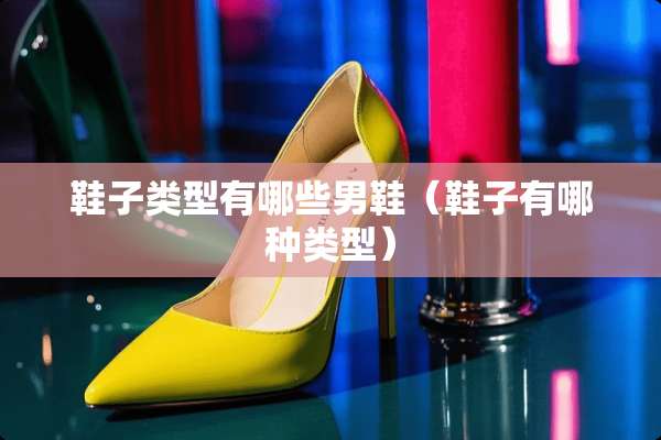 鞋子类型有哪些男鞋(鞋子有哪种类型) 鞋子类型有哪些男鞋(鞋子有哪种类型)