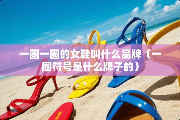 一圈一圈的女鞋叫什么品牌(一圈符号是什么牌子的) 一圈一圈的女鞋叫什么品牌(一圈符号是什么牌子的)