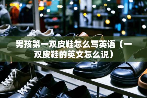男孩第一双皮鞋怎么写英语(一双皮鞋的英文怎么说) 男孩第一双皮鞋怎么写英语(一双皮鞋的英文怎么说)