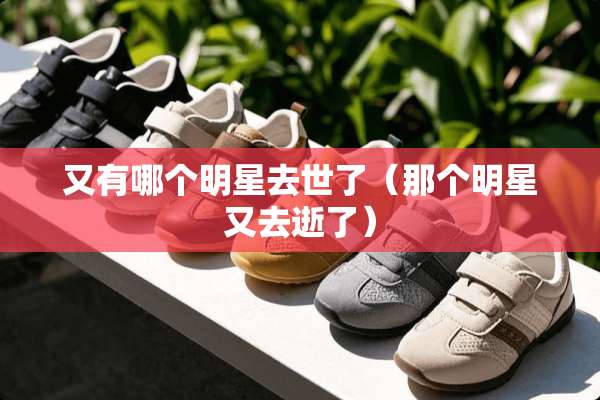 又有哪个明星去世了(那个明星又去逝了) 又有哪个明星去世了(那个明星又去逝了)