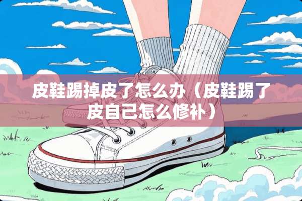 皮鞋踢掉皮了怎么办(皮鞋踢了皮自己怎么修补) 皮鞋踢掉皮了怎么办(皮鞋踢了皮自己怎么修补)