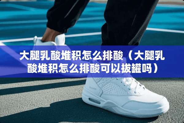 大腿*酸堆积怎么排酸(大腿*酸堆积怎么排酸可以拔罐吗) 大腿*酸堆积怎么排酸(大腿*酸堆积怎么排酸可以拔罐吗)