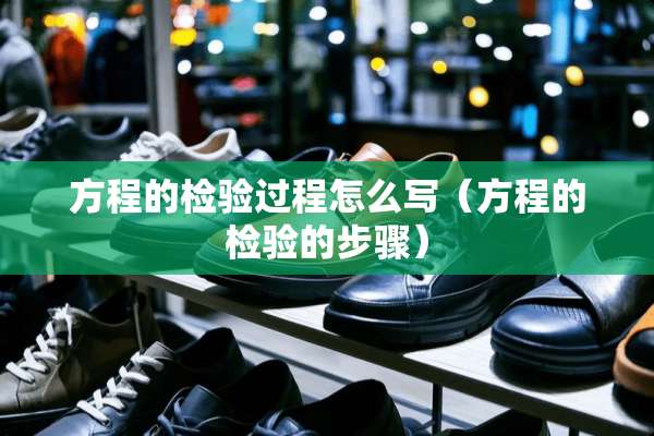 方程的检验过程怎么写(方程的检验的步骤) 方程的检验过程怎么写(方程的检验的步骤)