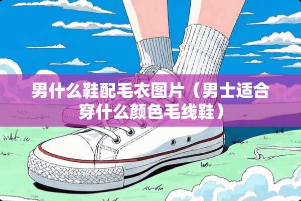 男什么鞋配毛衣图片(男士适合穿什么颜色毛线鞋) 男什么鞋配毛衣图片(男士适合穿什么颜色毛线鞋)