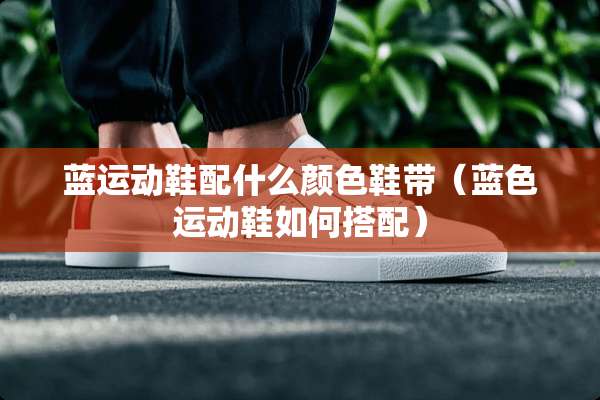 蓝运动鞋配什么颜色鞋带（蓝色运动鞋如何搭配）