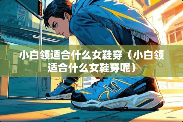小白领适合什么女鞋穿(小白领适合什么女鞋穿呢) 小白领适合什么女鞋穿(小白领适合什么女鞋穿呢)