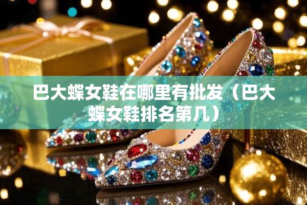 巴大蝶女鞋在哪里有批发(巴大蝶女鞋排名第几) 巴大蝶女鞋在哪里有批发(巴大蝶女鞋排名第几)