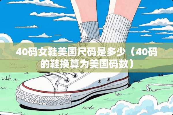 40码女鞋美国尺码是多少(40码的鞋换算为美国码数) 40码女鞋美国尺码是多少(40码的鞋换算为美国码数)