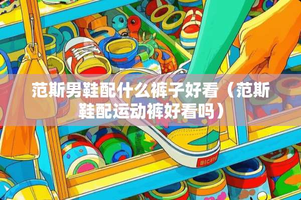 范斯男鞋配什么裤子好看(范斯鞋配运动裤好看吗) 范斯男鞋配什么裤子好看(范斯鞋配运动裤好看吗)