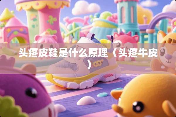 头疼皮鞋是什么原理(头疼牛皮) 头疼皮鞋是什么原理(头疼牛皮)