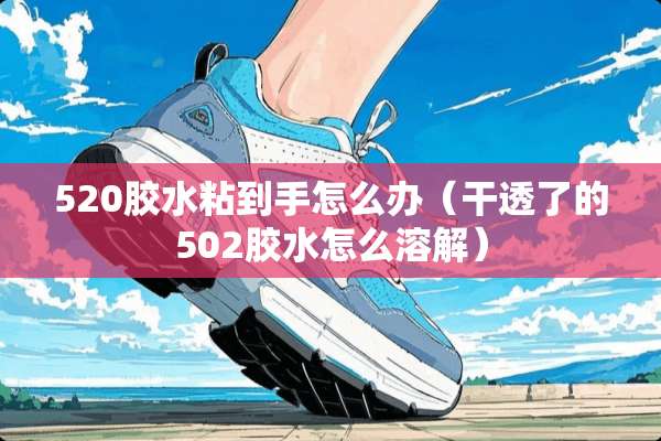 520胶水粘到手怎么办(干透了的502胶水怎么溶解) 520胶水粘到手怎么办(干透了的502胶水怎么溶解)