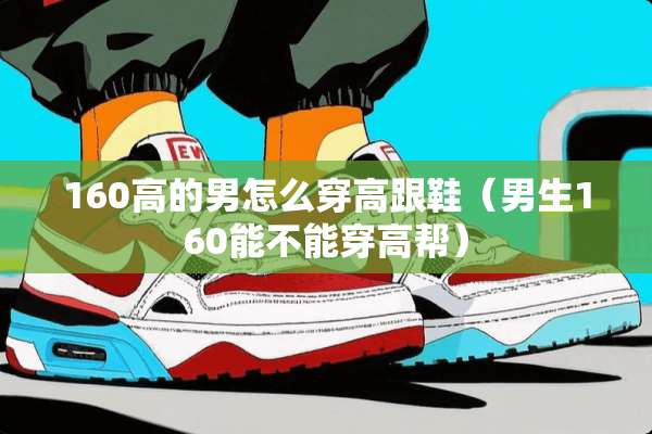 160高的男怎么穿高跟鞋(男生160能不能穿高帮) 160高的男怎么穿高跟鞋(男生160能不能穿高帮)