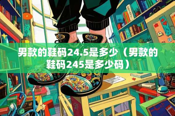 男款的鞋码24.5是多少(男款的鞋码245是多少码) 男款的鞋码24.5是多少(男款的鞋码245是多少码)