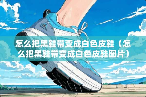 怎么把黑鞋带变成白色皮鞋（怎么把黑鞋带变成白色皮鞋图片）