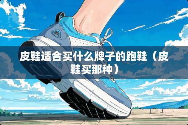 皮鞋适合买什么牌子的跑鞋(皮鞋买那种) 皮鞋适合买什么牌子的跑鞋(皮鞋买那种)