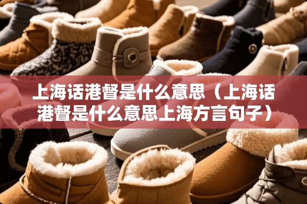 上海话港督是什么意思(上海话港督是什么意思上海方言句子) 上海话港督是什么意思(上海话港督是什么意思上海方言句子)