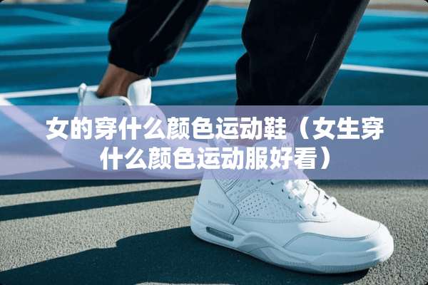 女的穿什么颜色运动鞋(女生穿什么颜色运动服好看) 女的穿什么颜色运动鞋(女生穿什么颜色运动服好看)