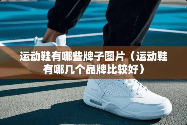 运动鞋有哪些牌子图片(运动鞋有哪几个品牌比较好) 运动鞋有哪些牌子图片(运动鞋有哪几个品牌比较好)