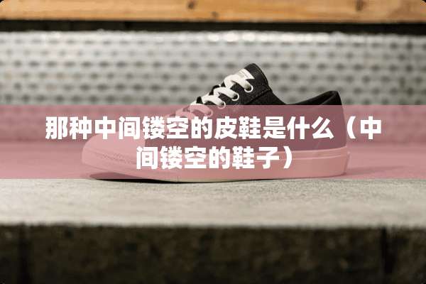 那种中间镂空的皮鞋是什么(中间镂空的鞋子) 那种中间镂空的皮鞋是什么(中间镂空的鞋子)