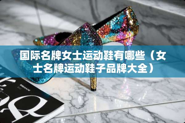 国际名牌女士运动鞋有哪些（女士名牌运动鞋子品牌大全）