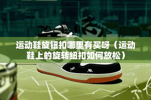 运动鞋旋钮扣哪里有买呀（运动鞋上的旋转纽扣如何放松）