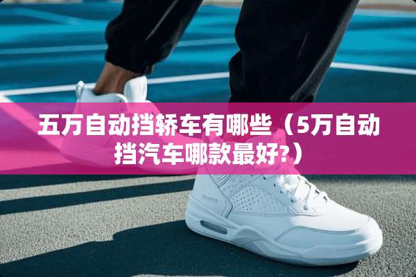 五万自动挡轿车有哪些（5万自动挡汽车哪款最好?）