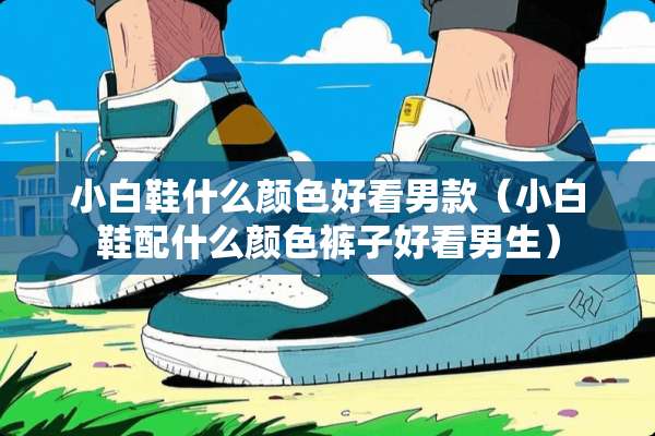 小白鞋什么颜色好看男款(小白鞋配什么颜色裤子好看男生) 小白鞋什么颜色好看男款(小白鞋配什么颜色裤子好看男生)