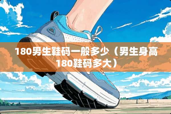 180男生鞋码一般多少(男生身高180鞋码多大) 180男生鞋码一般多少(男生身高180鞋码多大)