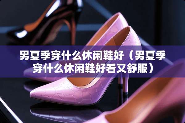 男夏季穿什么休闲鞋好(男夏季穿什么休闲鞋好看又舒服) 男夏季穿什么休闲鞋好(男夏季穿什么休闲鞋好看又舒服)