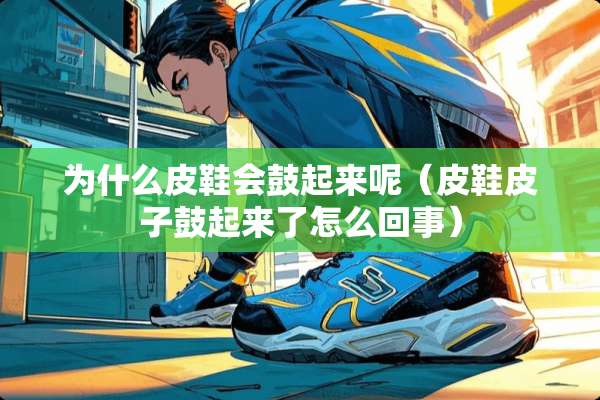 为什么皮鞋会鼓起来呢(皮鞋皮子鼓起来了怎么回事) 为什么皮鞋会鼓起来呢(皮鞋皮子鼓起来了怎么回事)