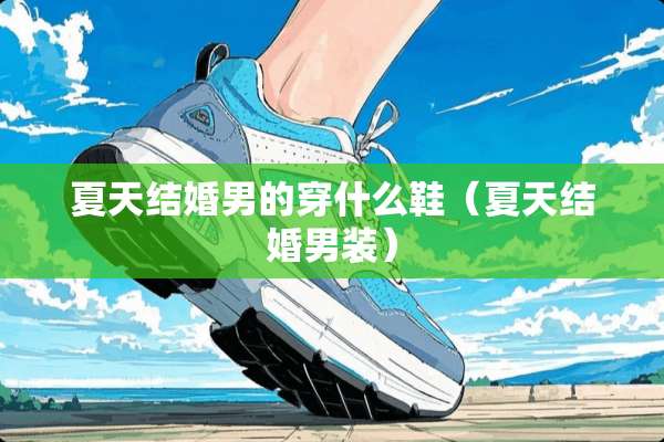 夏天结婚男的穿什么鞋(夏天结婚男装) 夏天结婚男的穿什么鞋(夏天结婚男装)