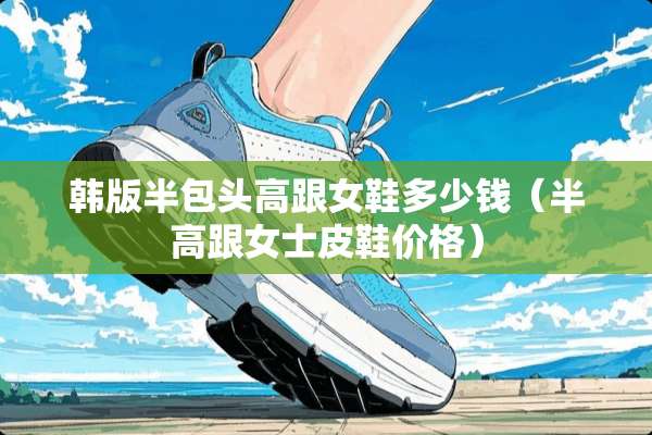 韩版半包头高跟女鞋多少钱(半高跟女士皮鞋价格) 韩版半包头高跟女鞋多少钱(半高跟女士皮鞋价格)
