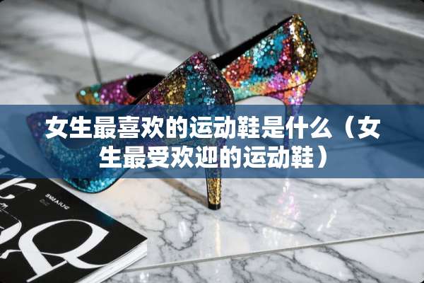 女生最喜欢的运动鞋是什么(女生最受欢迎的运动鞋) 女生最喜欢的运动鞋是什么(女生最受欢迎的运动鞋)