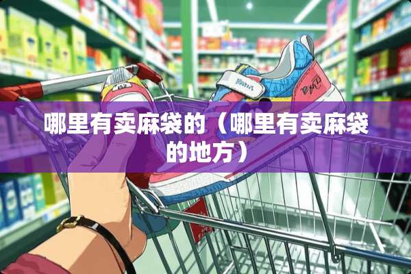 哪里有卖麻袋的(哪里有卖麻袋的地方) 哪里有卖麻袋的(哪里有卖麻袋的地方)