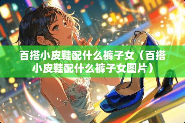 百搭小皮鞋配什么裤子女(百搭小皮鞋配什么裤子女图片) 百搭小皮鞋配什么裤子女(百搭小皮鞋配什么裤子女图片)