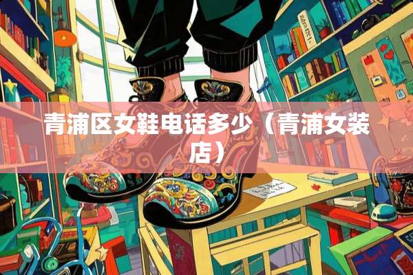 青浦区女鞋电话多少（青浦女装店）