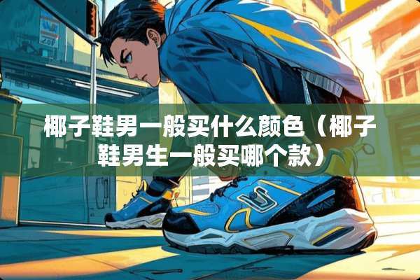 椰子鞋男一般买什么颜色(椰子鞋男生一般买哪个款) 椰子鞋男一般买什么颜色(椰子鞋男生一般买哪个款)