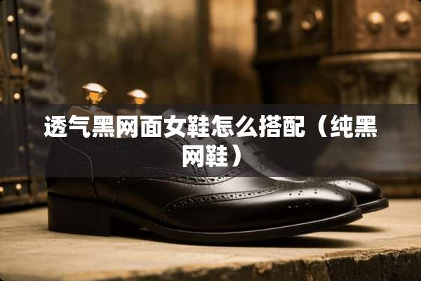 透气黑网面女鞋怎么搭配(纯黑网鞋) 透气黑网面女鞋怎么搭配(纯黑网鞋)