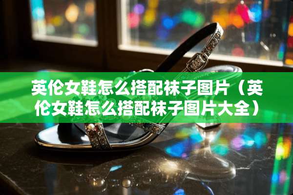 英伦女鞋怎么搭配袜子图片(英伦女鞋怎么搭配袜子图片大全) 英伦女鞋怎么搭配袜子图片(英伦女鞋怎么搭配袜子图片大全)