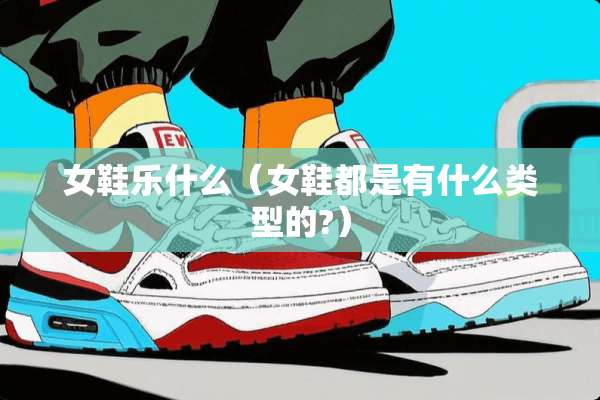 女鞋乐什么(女鞋都是有什么类型的?) 女鞋乐什么(女鞋都是有什么类型的?)