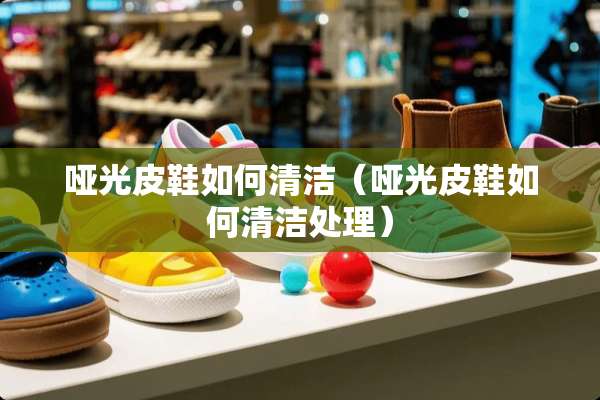 哑光皮鞋如何清洁(哑光皮鞋如何清洁处理) 哑光皮鞋如何清洁(哑光皮鞋如何清洁处理)