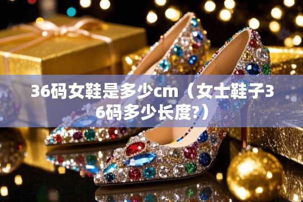 36码女鞋是多少cm(女士鞋子36码多少长度?) 36码女鞋是多少cm(女士鞋子36码多少长度?)