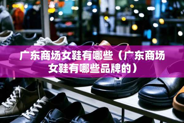 广东商场女鞋有哪些(广东商场女鞋有哪些品牌的) 广东商场女鞋有哪些(广东商场女鞋有哪些品牌的)