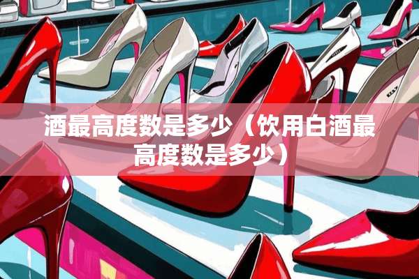 酒最高度数是多少(饮用白酒最高度数是多少) 酒最高度数是多少(饮用白酒最高度数是多少)
