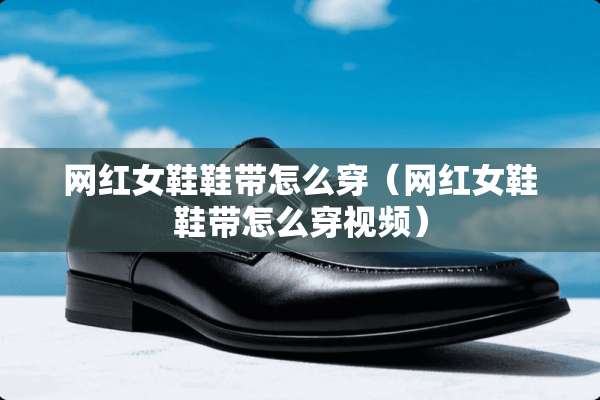 网红女鞋鞋带怎么穿(网红女鞋鞋带怎么穿视频) 网红女鞋鞋带怎么穿(网红女鞋鞋带怎么穿视频)