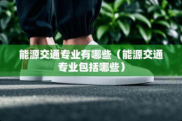 能源交通专业有哪些（能源交通专业包括哪些）