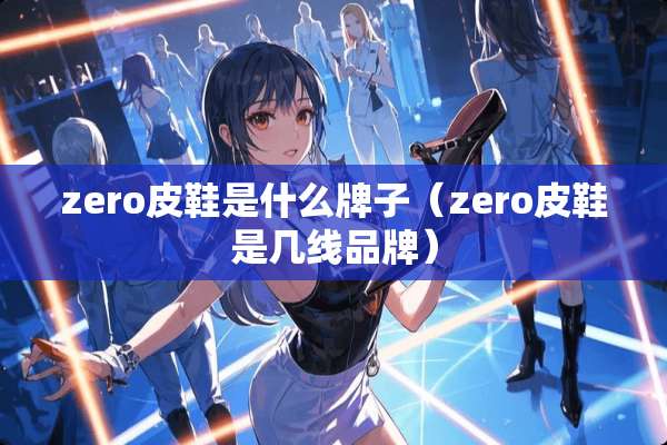 zero皮鞋是什么牌子(zero皮鞋是几线品牌) zero皮鞋是什么牌子(zero皮鞋是几线品牌)