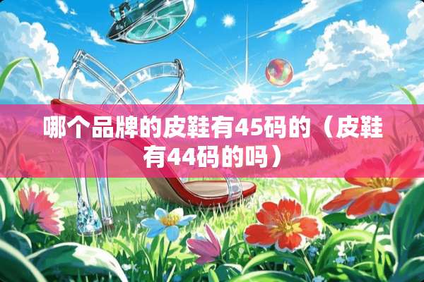 哪个品牌的皮鞋有45码的(皮鞋有44码的吗) 哪个品牌的皮鞋有45码的(皮鞋有44码的吗)