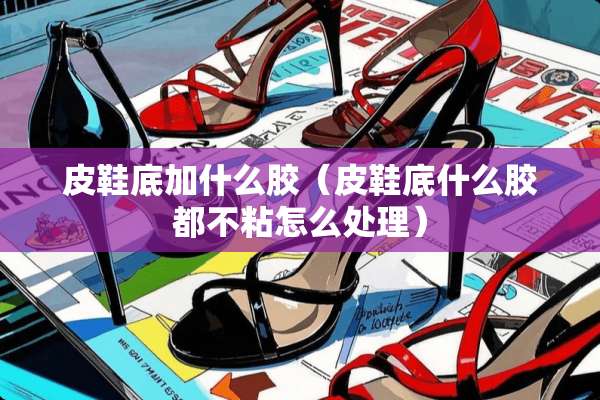 皮鞋底加什么胶(皮鞋底什么胶都不粘怎么处理) 皮鞋底加什么胶(皮鞋底什么胶都不粘怎么处理)